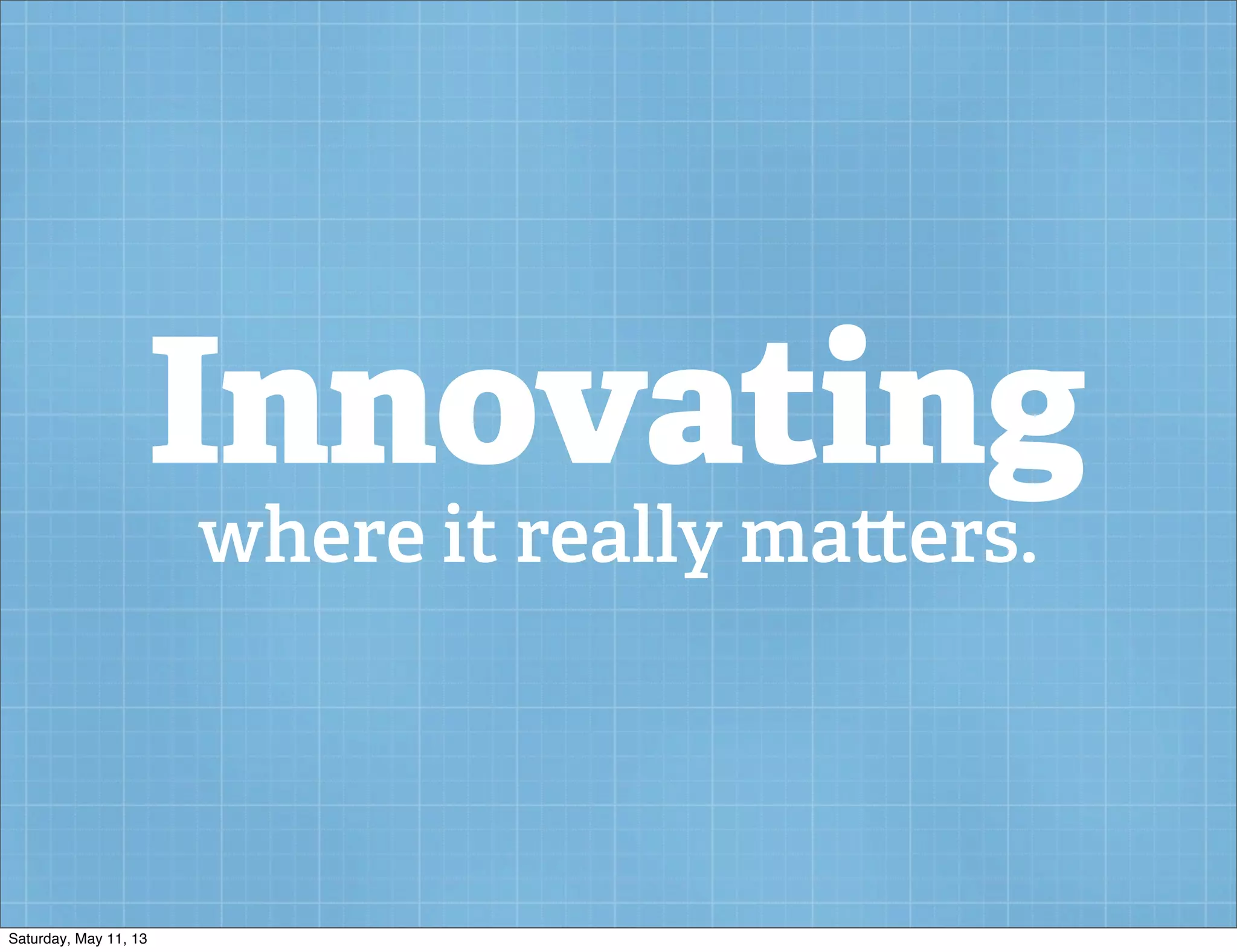 Innovating
where it really ma ers.
Saturday, May 11, 13
 