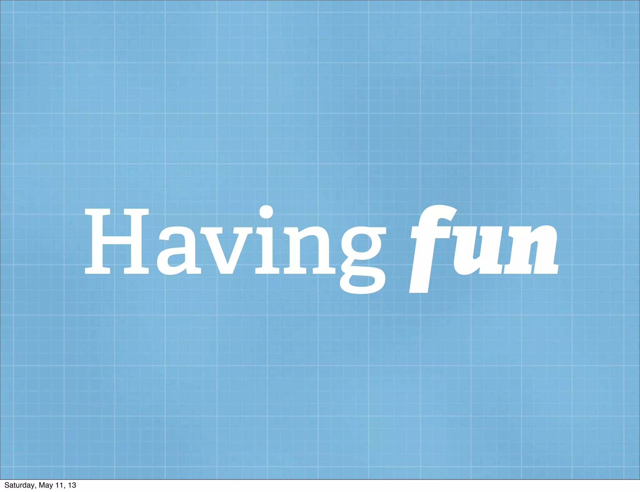 Having fun
Saturday, May 11, 13
 