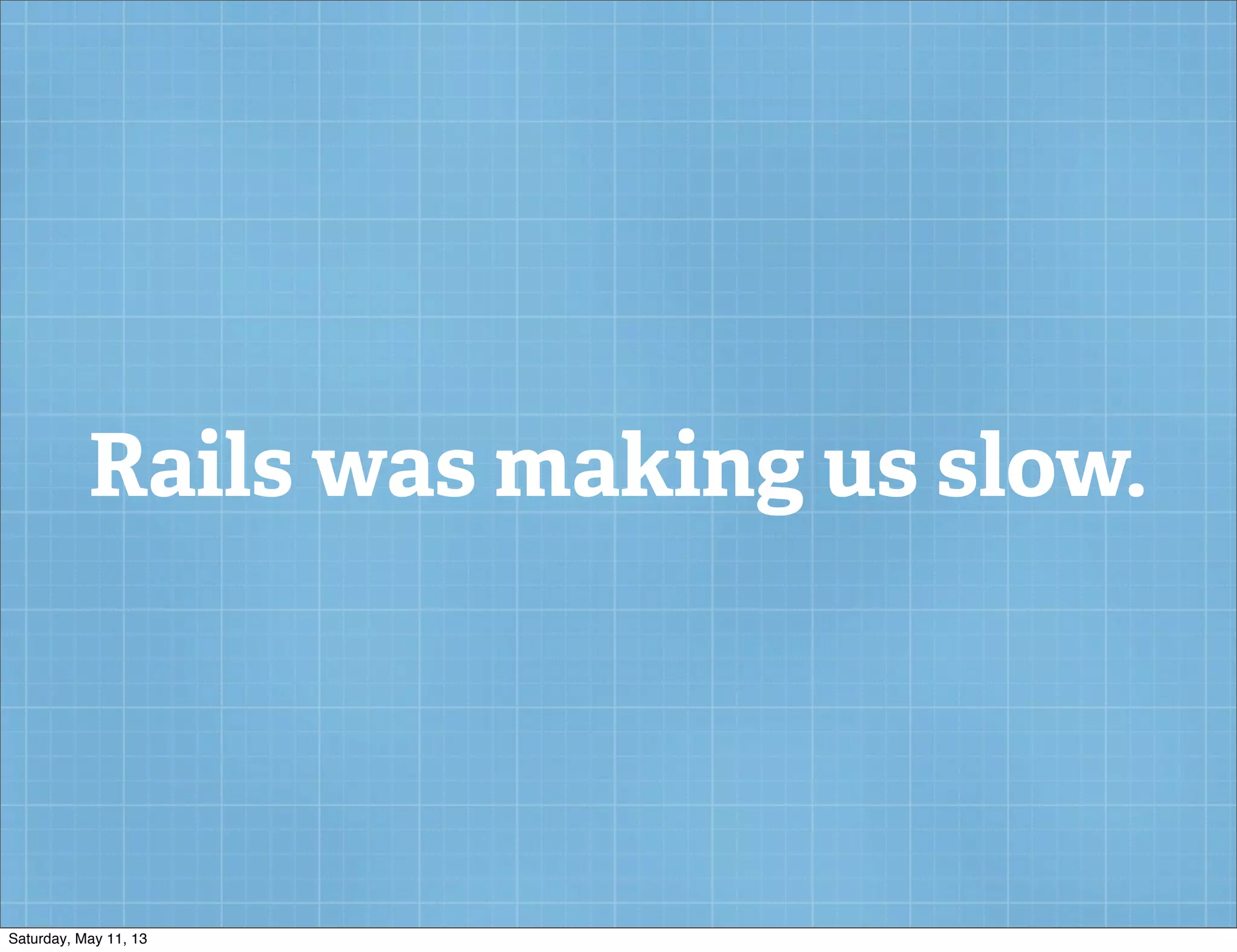 Rails was making us slow.
Saturday, May 11, 13
 