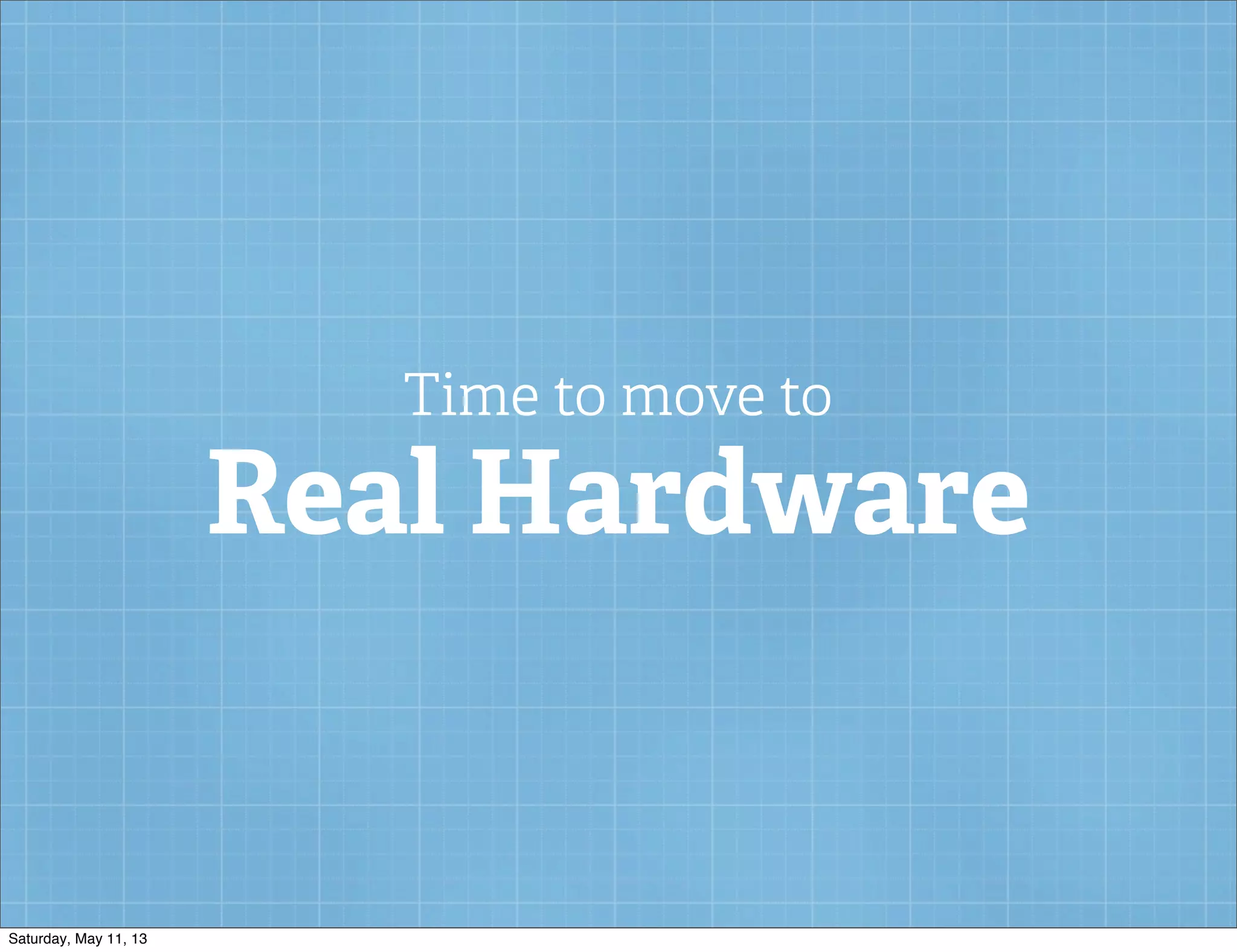 Time to move to
Real Hardware
Saturday, May 11, 13
 