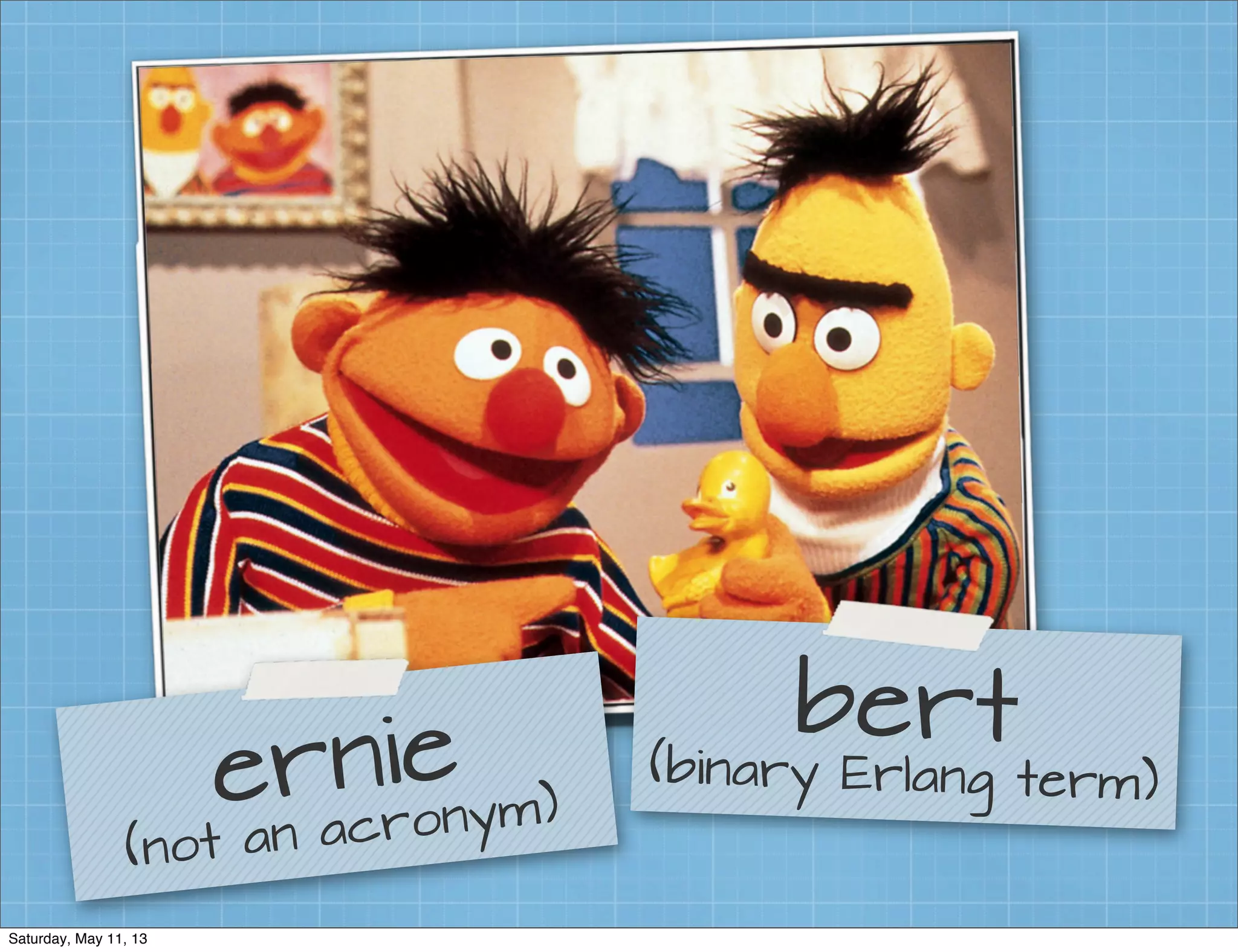 bert(binary Erlang term)ernie
(not an acronym)
Saturday, May 11, 13
 