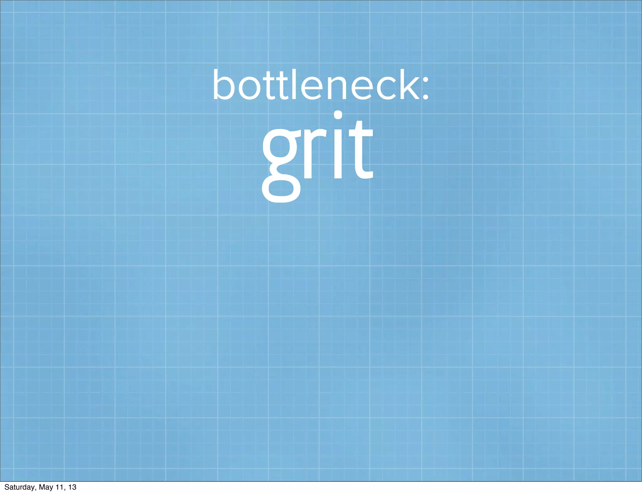bottleneck:
grit
Saturday, May 11, 13
 