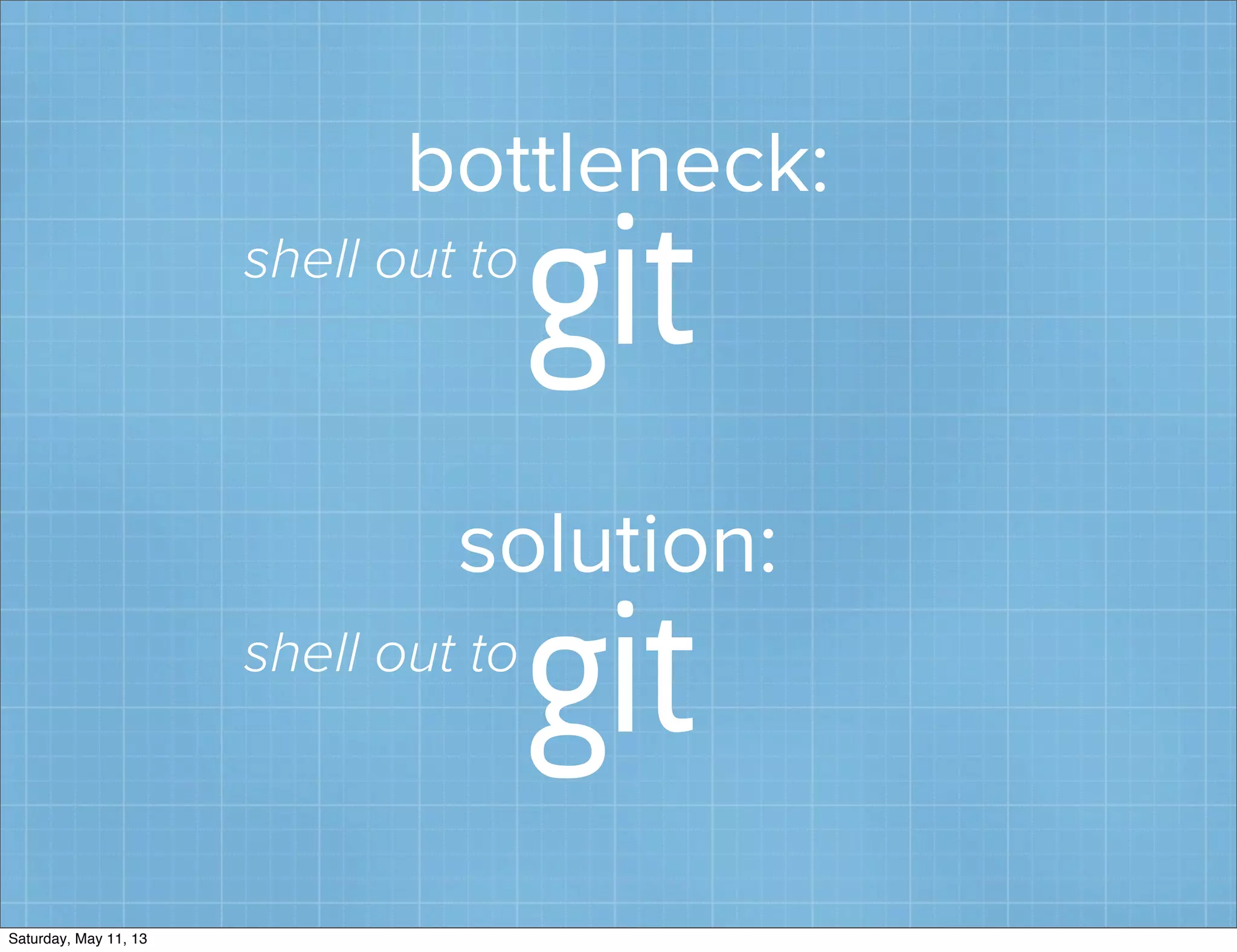 bottleneck:
git
solution:
gitshell out to
shell out to
Saturday, May 11, 13
 