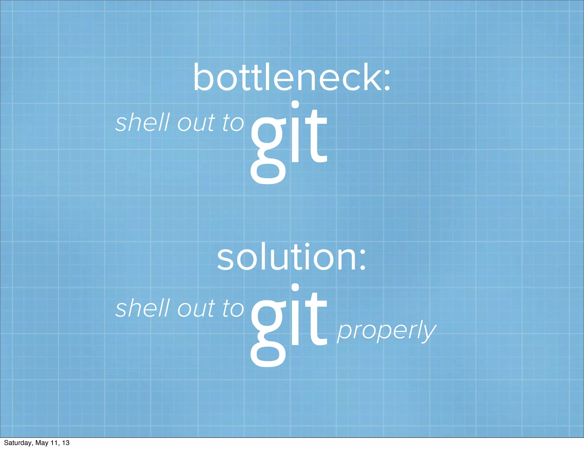 bottleneck:
git
solution:
gitshell out to
shell out to
properly
Saturday, May 11, 13
 
