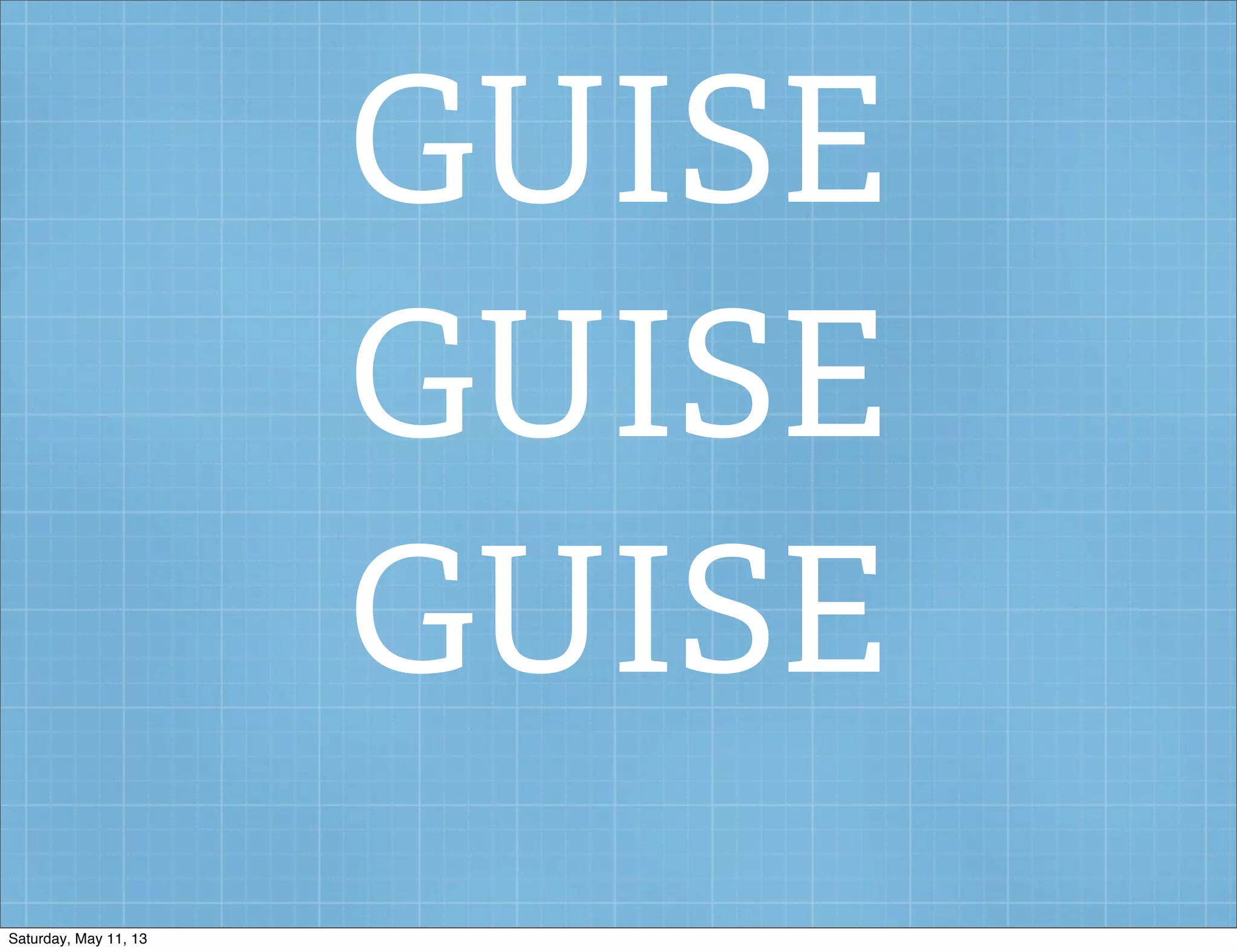 GUISE
GUISE
GUISE
Saturday, May 11, 13
 