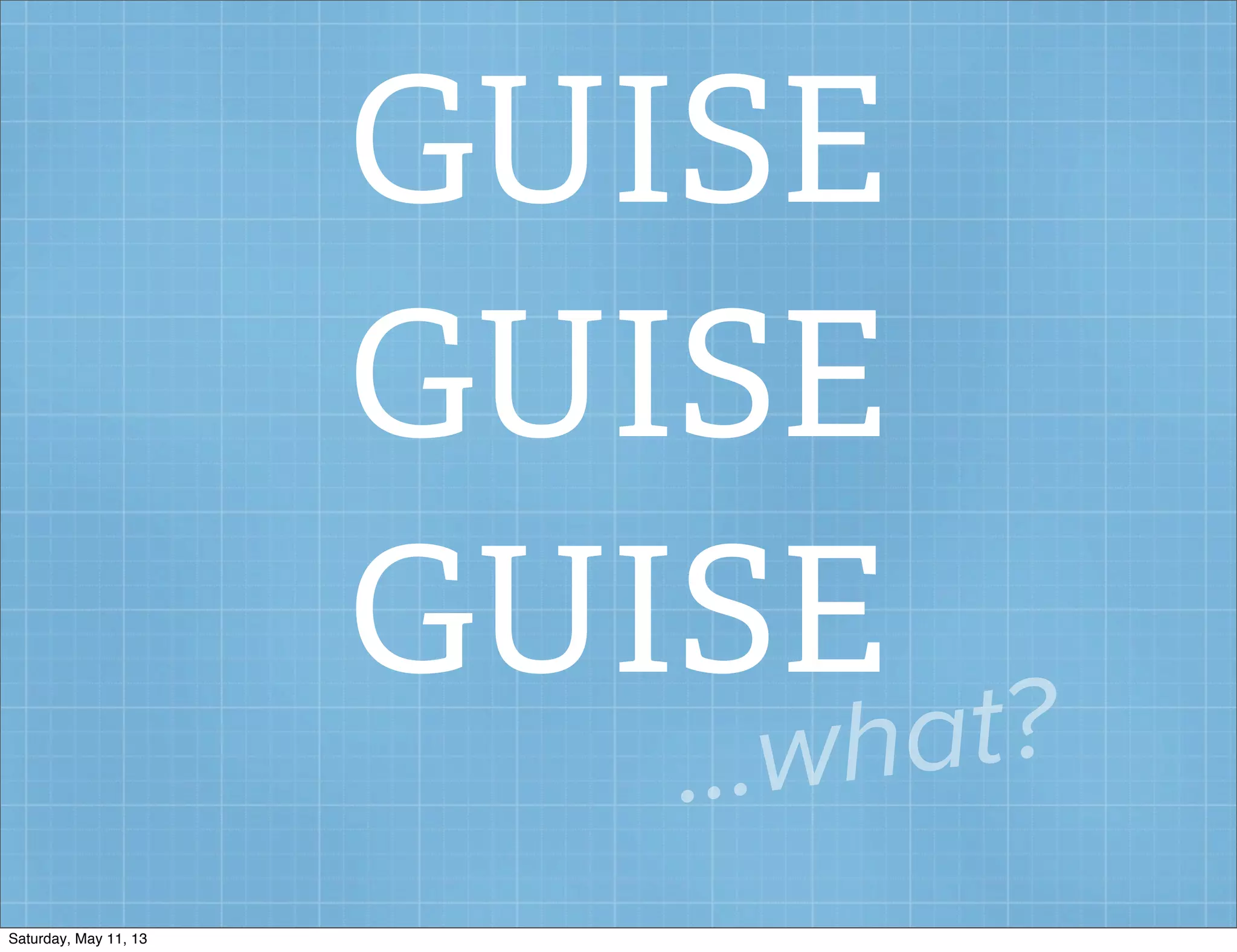 GUISE
GUISE
GUISE
...what?
Saturday, May 11, 13
 