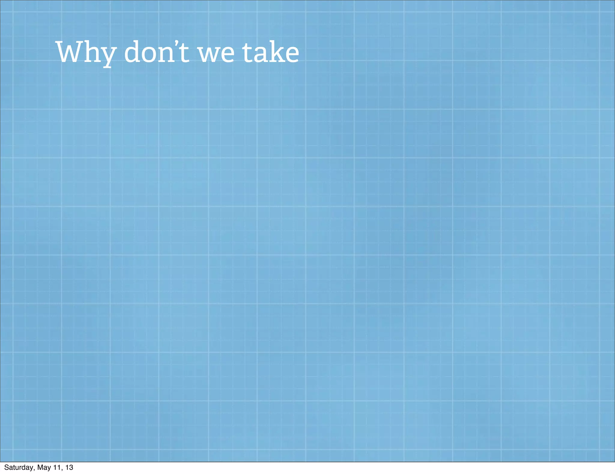 Why don’t we take
Saturday, May 11, 13
 