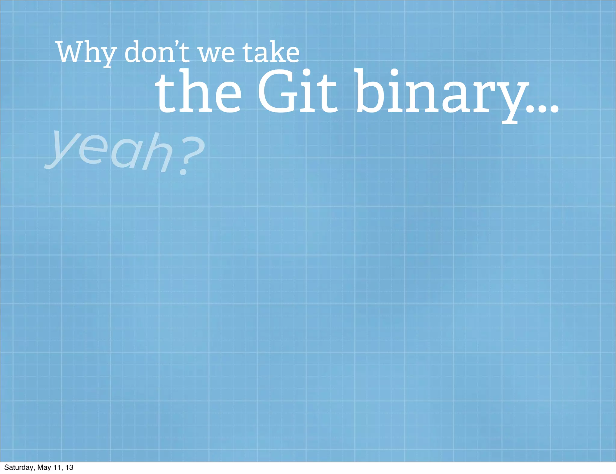 Why don’t we take
the Git binary...
yeah?
Saturday, May 11, 13
 