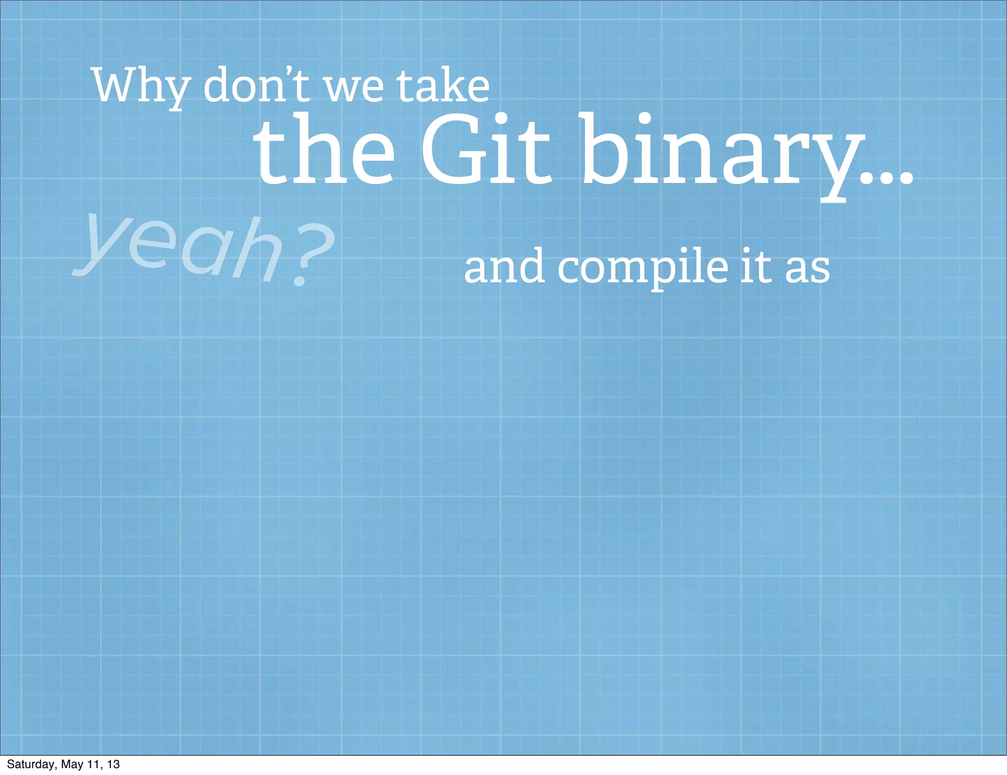 Why don’t we take
the Git binary...
yeah? and compile it as
Saturday, May 11, 13
 