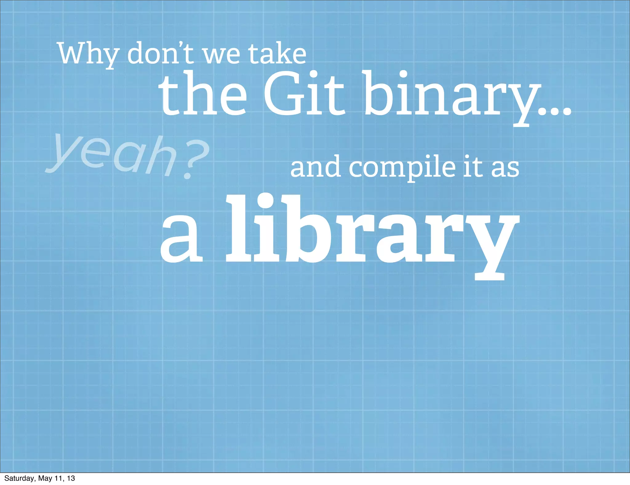 Why don’t we take
the Git binary...
yeah? and compile it as
a library
Saturday, May 11, 13
 
