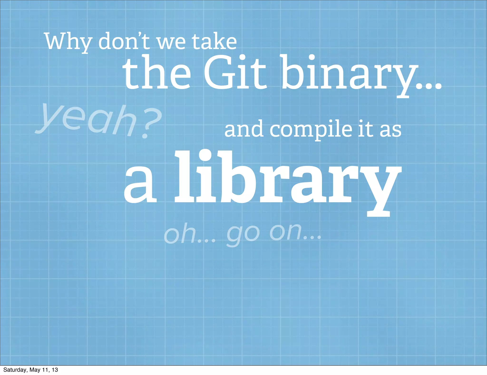 Why don’t we take
the Git binary...
yeah? and compile it as
a library
oh... go on...
Saturday, May 11, 13
 