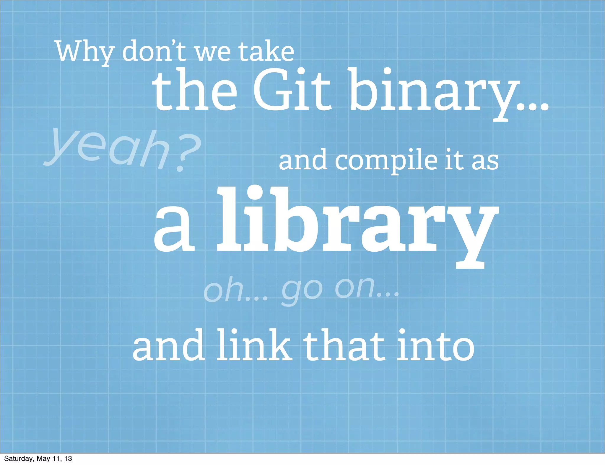 Why don’t we take
the Git binary...
yeah? and compile it as
a library
oh... go on...
and link that into
Saturday, May 11, 13
 