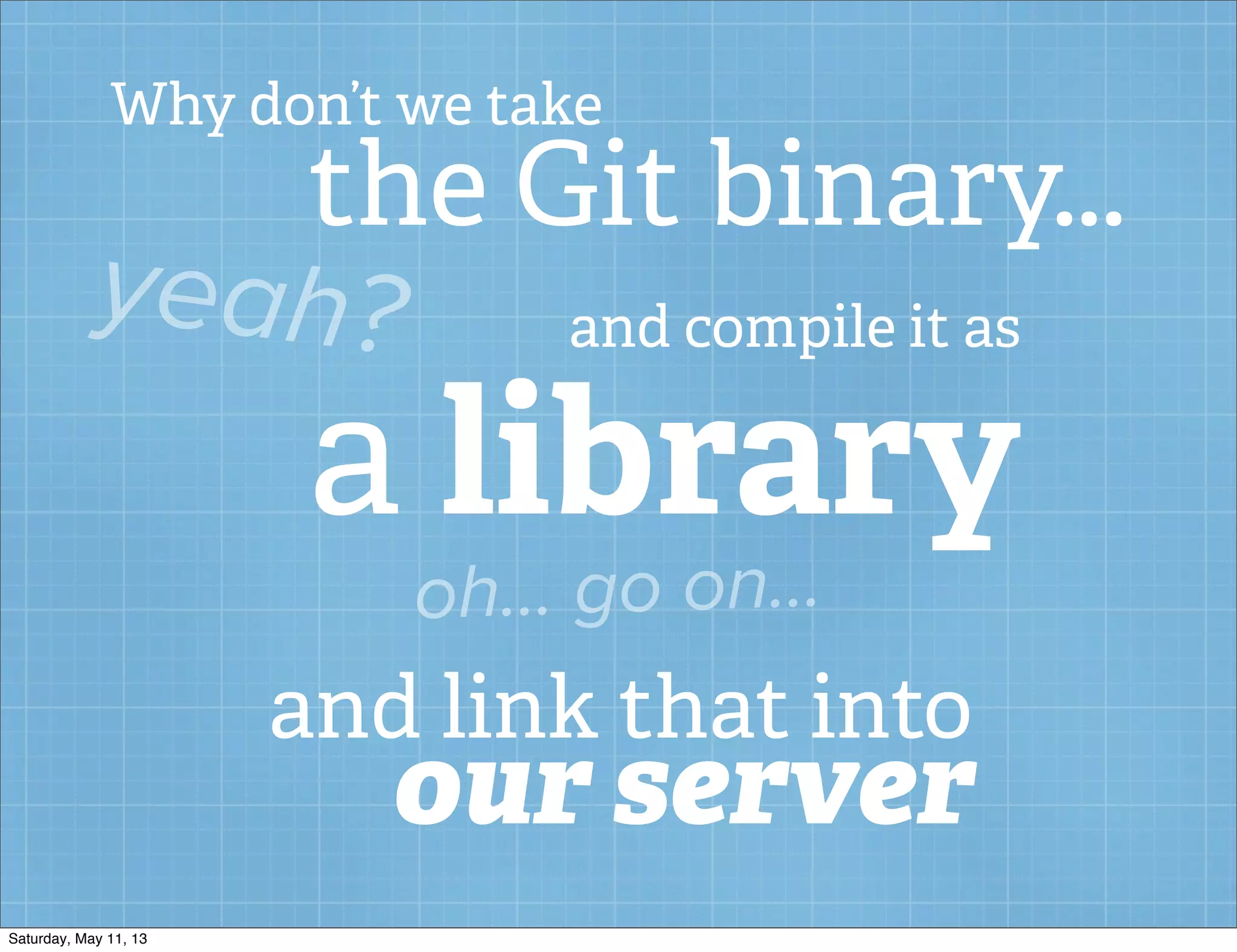Why don’t we take
the Git binary...
yeah? and compile it as
a library
oh... go on...
and link that into
our server
Saturday, May 11, 13
 