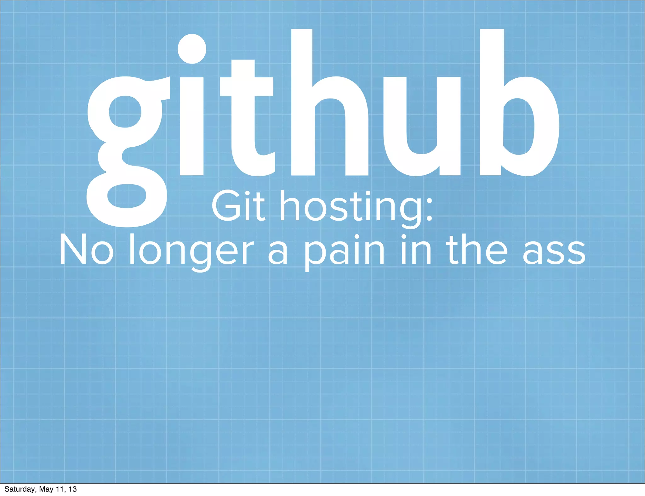 githubGit hosting:
No longer a pain in the ass
Saturday, May 11, 13
 