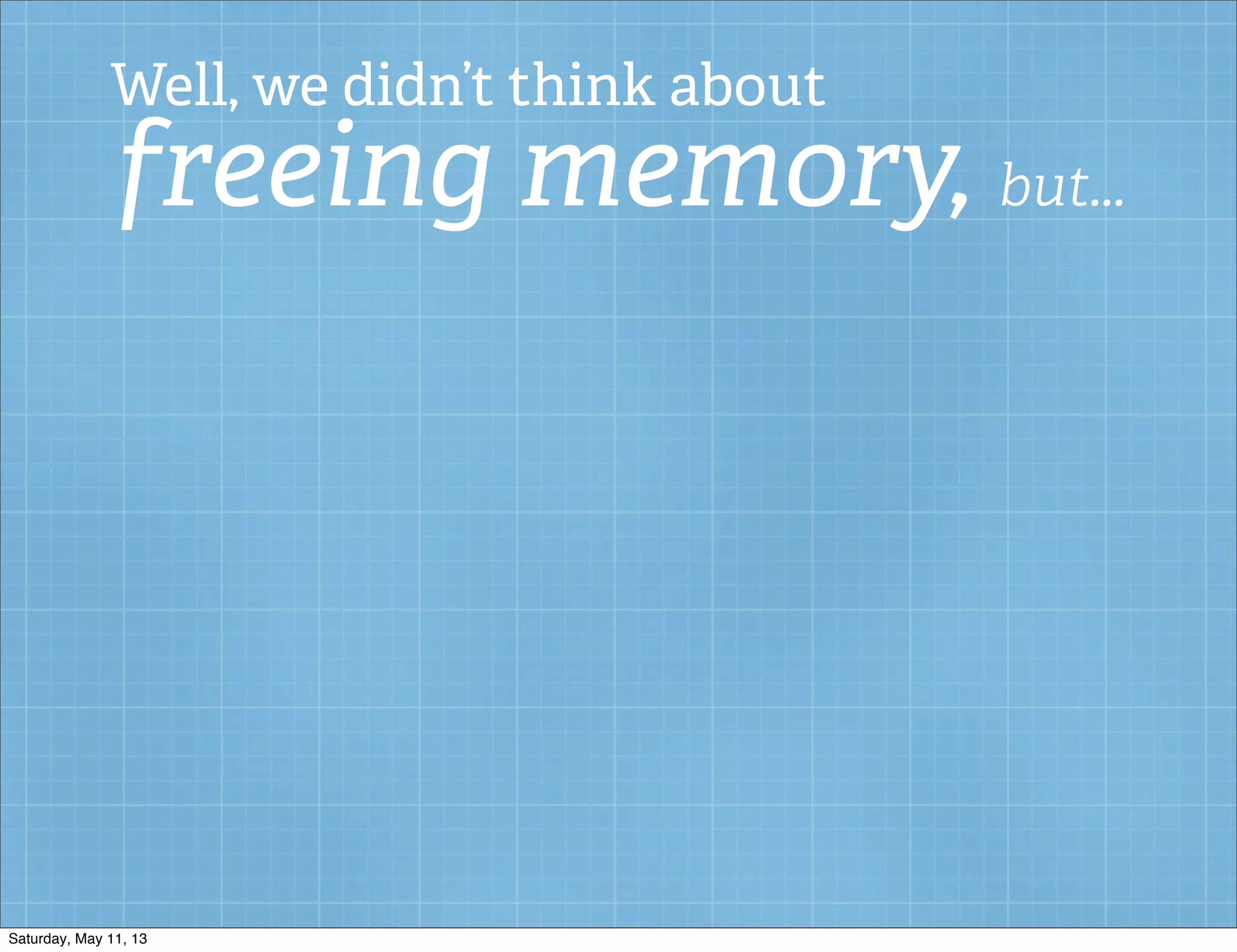 Well, we didn’t think about
freeing memory, but...
Saturday, May 11, 13
 