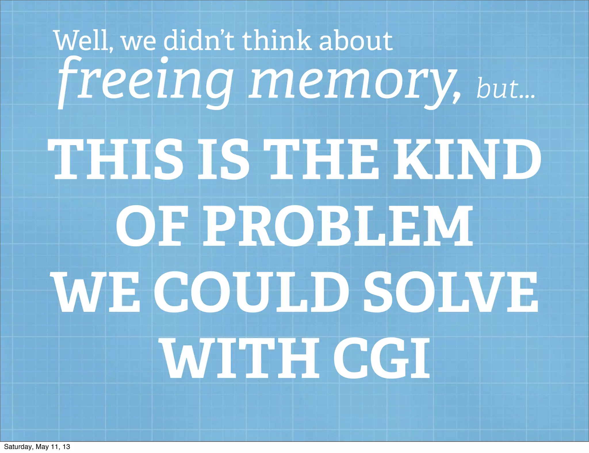 Well, we didn’t think about
freeing memory, but...
THIS IS THE KIND
OF PROBLEM
WE COULD SOLVE
WITH CGI
Saturday, May 11, 13
 