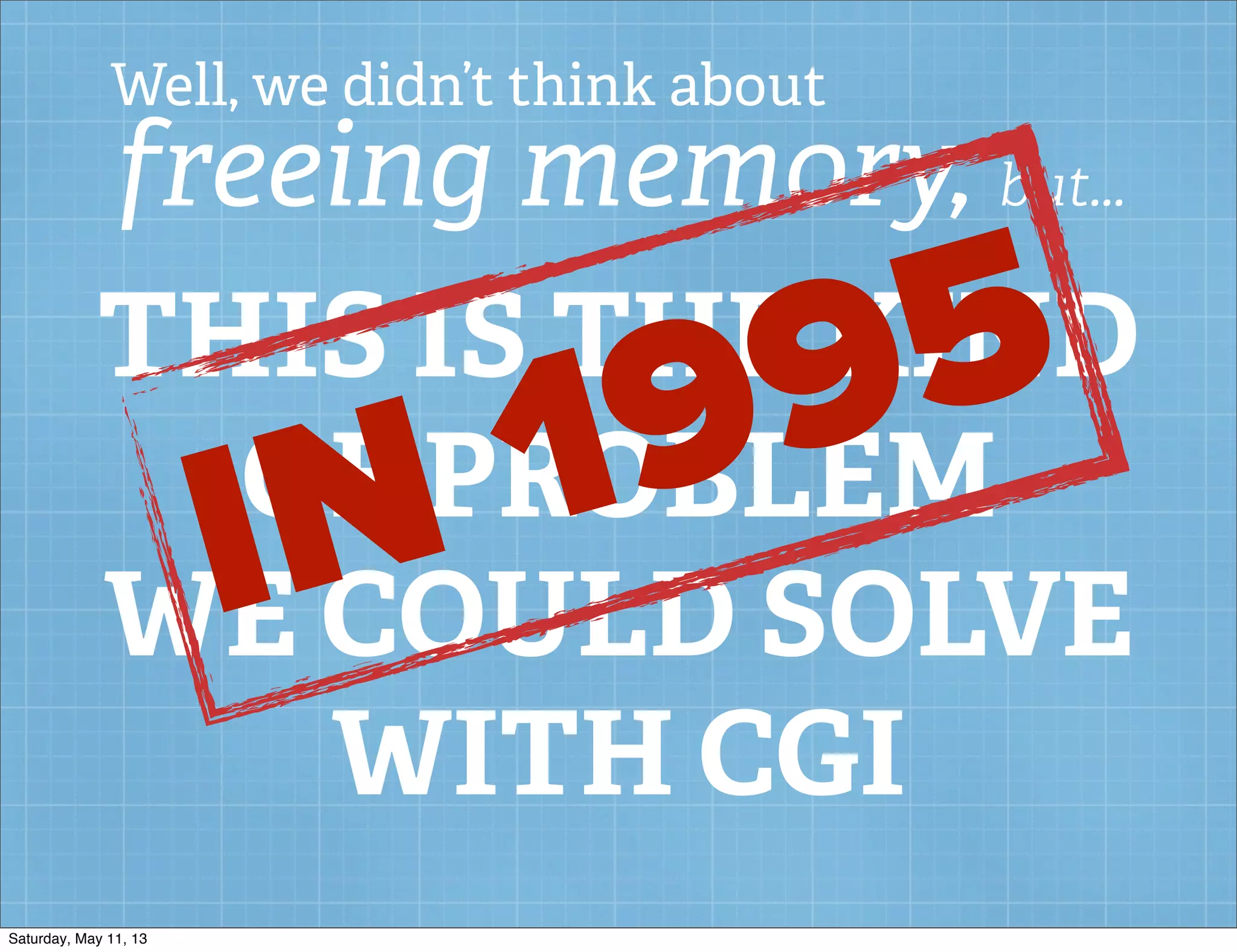 Well, we didn’t think about
freeing memory, but...
THIS IS THE KIND
OF PROBLEM
WE COULD SOLVE
WITH CGI
IN 1995
Saturday, May 11, 13
 