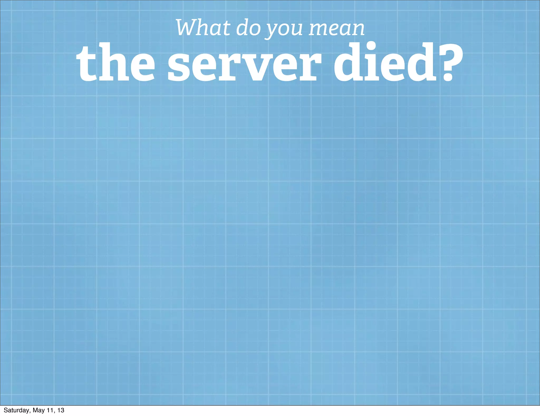What do you mean
the server died?
Saturday, May 11, 13
 
