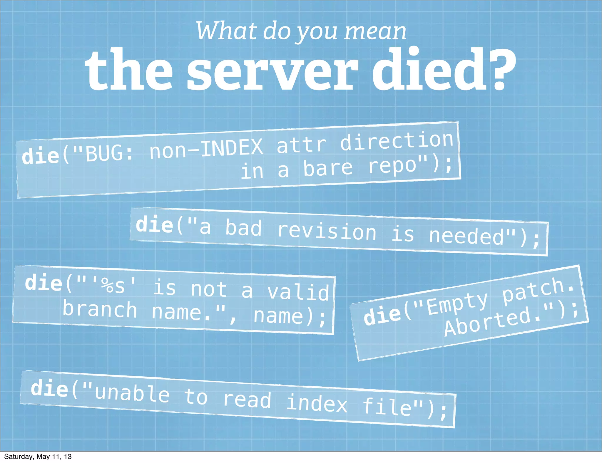 die("BUG: non-INDEX attr direction
in a bare repo");
die("a bad revision is needed");
die("'%s' is not a valid
branch name.", name); die("Empty patch.
Aborted.");
die("unable to read index file");
What do you mean
the server died?
Saturday, May 11, 13
 