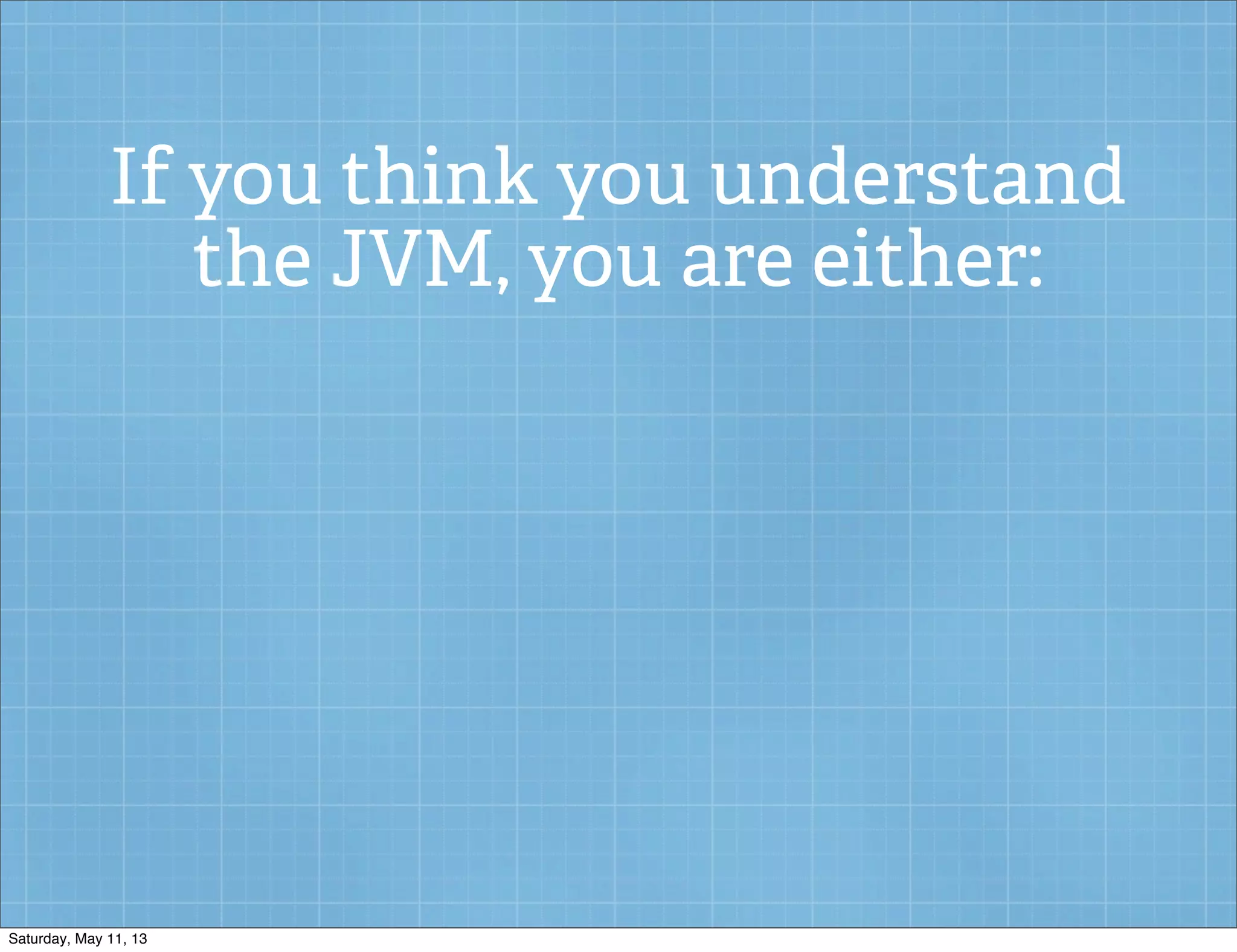 If you think you understand
the JVM, you are either:
Saturday, May 11, 13
 