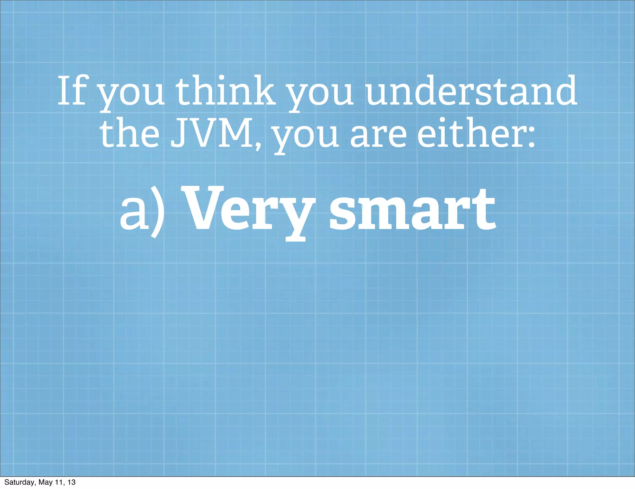 If you think you understand
the JVM, you are either:
a) Very smart
Saturday, May 11, 13
 