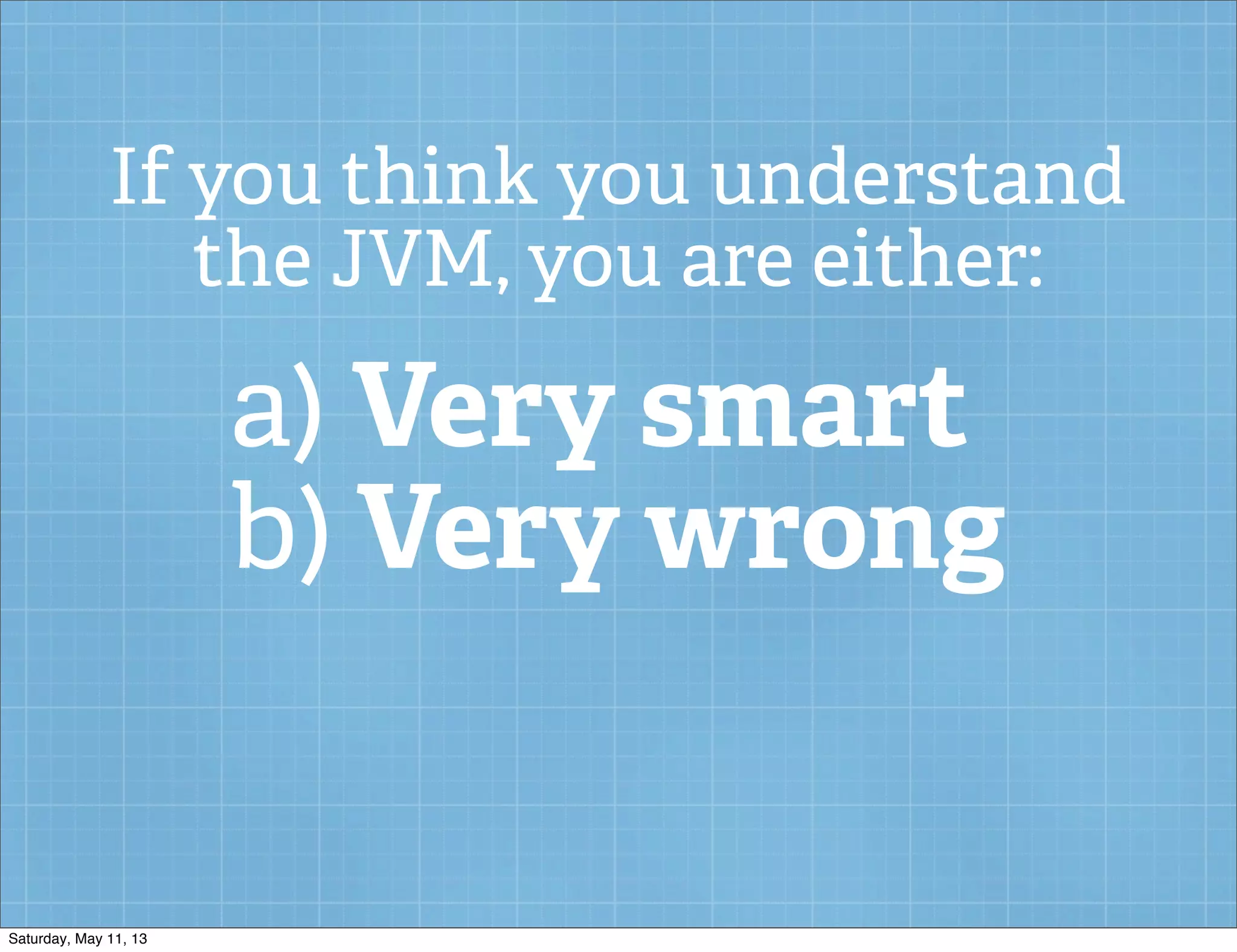 If you think you understand
the JVM, you are either:
a) Very smart
b) Very wrong
Saturday, May 11, 13
 
