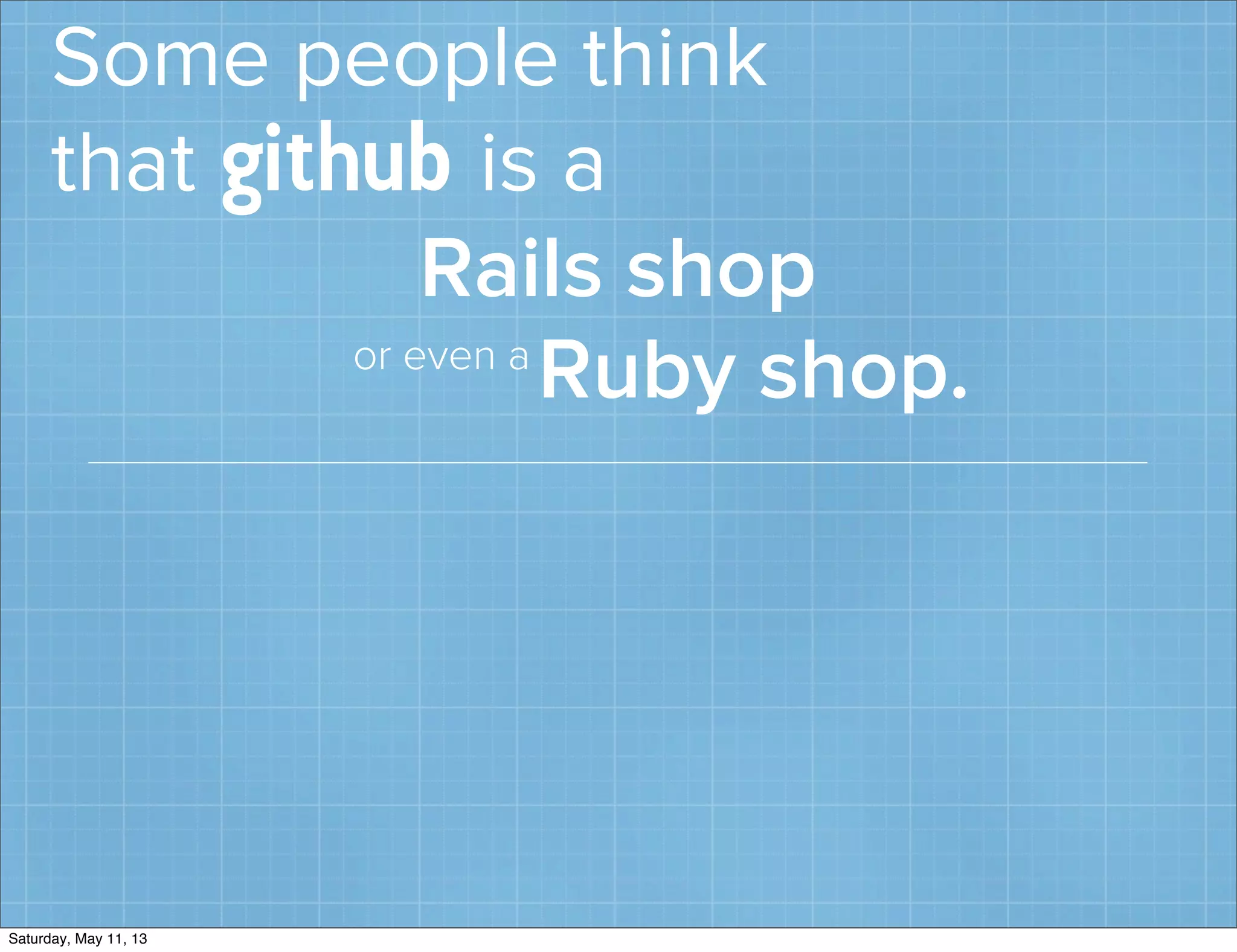 Some people think
that github is a
Rails shop
Ruby shop.or even a
Saturday, May 11, 13
 