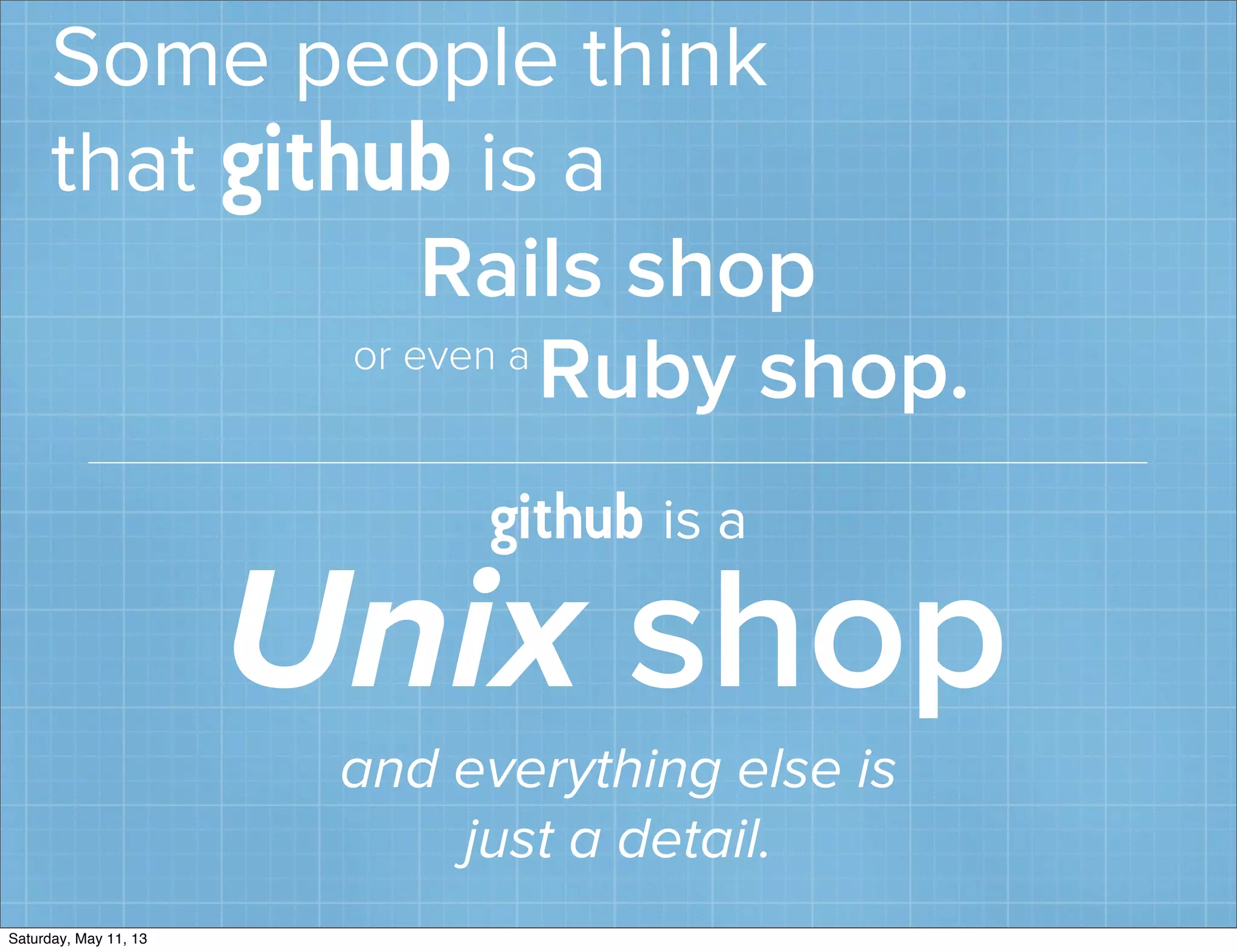 Some people think
that github is a
Rails shop
Ruby shop.or even a
github is a
Unix shop
and everything else is
just a detail.
Saturday, May 11, 13
 