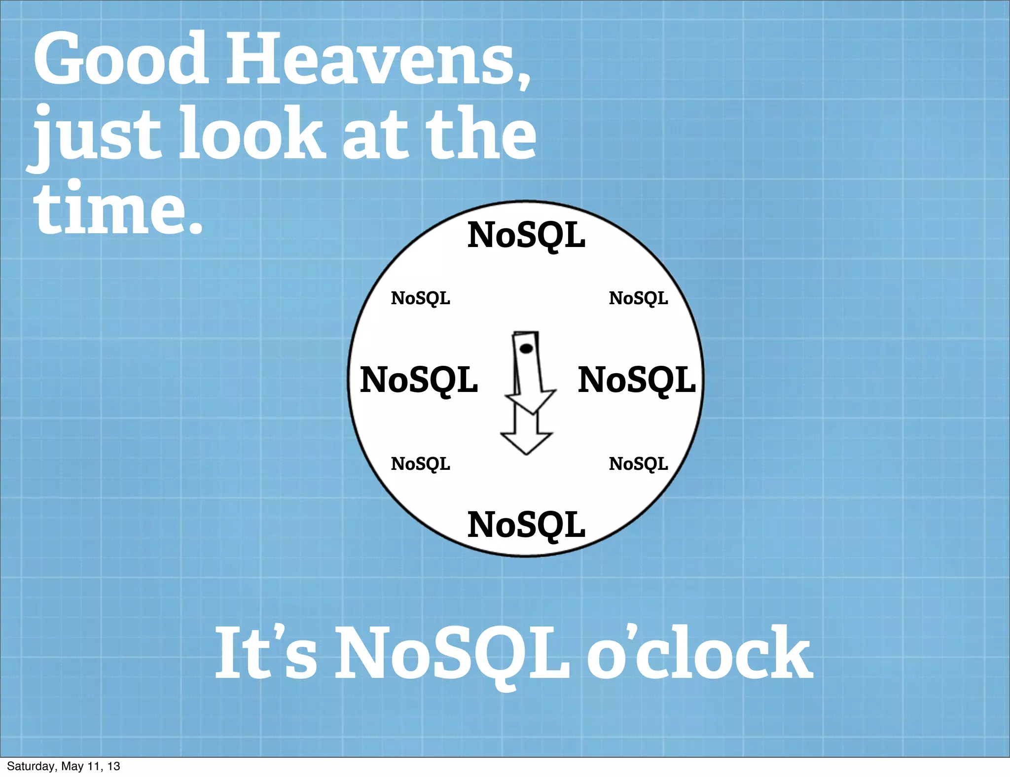 Good Heavens,
just look at the
time.
It’s NoSQL o’clock
NoSQL
NoSQL NoSQL
NoSQL
NoSQL NoSQL
NoSQLNoSQL
Saturday, May 11, 13
 