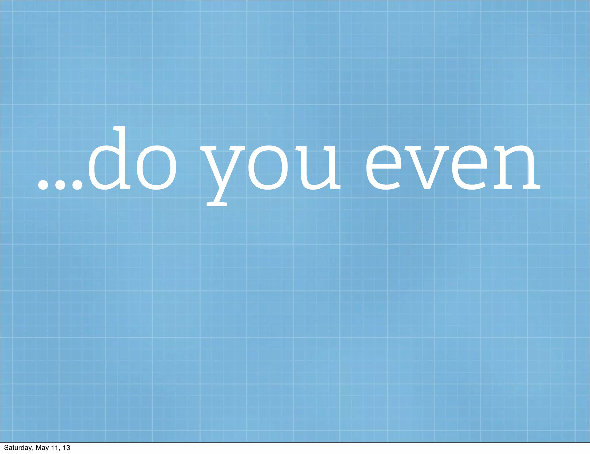 ...do you even
Saturday, May 11, 13
 