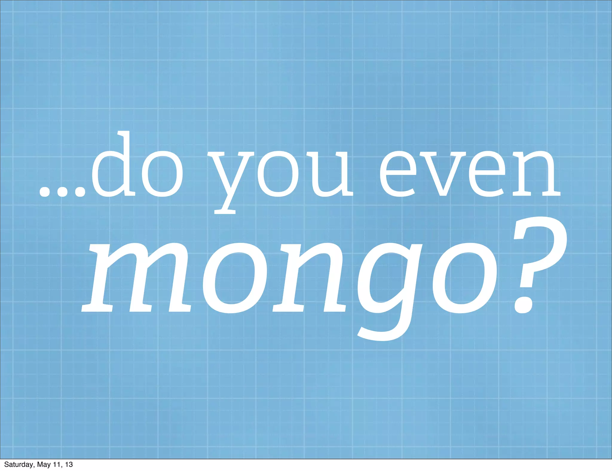 ...do you even
mongo?
Saturday, May 11, 13
 