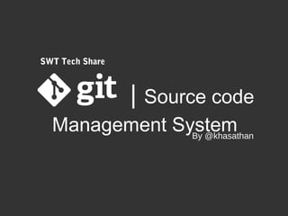 SWT Tech Share


                 | Source code
Management System
                        By @khasathan
 