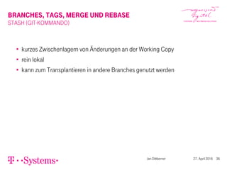 BRANCHES, TAGS, MERGE UND REBASE
STASH (GIT-KOMMANDO)
kurzes Zwischenlagern von Änderungen an der Working Copy
rein lokal
kann zum Transplantieren in andere Branches genutzt werden
Jan Dittberner 27. April 2016 36
 