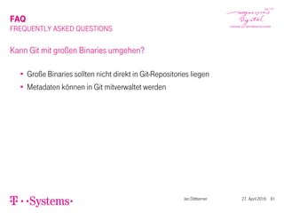 FAQ
FREQUENTLY ASKED QUESTIONS
Kann Git mit großen Binaries umgehen?
Große Binaries sollten nicht direkt in Git-Repositories liegen
Metadaten können in Git mitverwaltet werden
Jan Dittberner 27. April 2016 61
 