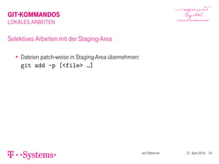 GIT-KOMMANDOS
LOKALES ARBEITEN
Selektives Arbeiten mit der Staging-Area
Dateien patch-weise in Staging-Area übernehmen:
git add -p [<file> …]
Jan Dittberner 27. April 2016 24
 