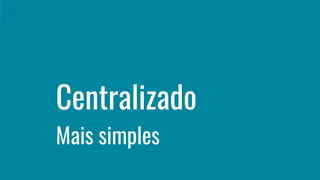 Centralizado
Mais simples
 