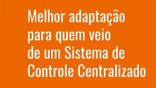 Melhor adaptação
para quem veio
de um Sistema de
Controle Centralizado
 
