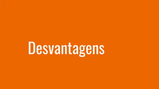 Desvantagens
 