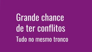 Tudo no mesmo tronco
Grande chance
de ter conflitos
 