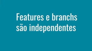 Features e branchs
são independentes
 