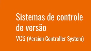 Sistemas de controle
de versão
VCS (Version Controller System)
 
