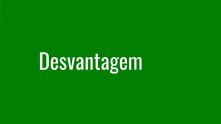 Desvantagem
 