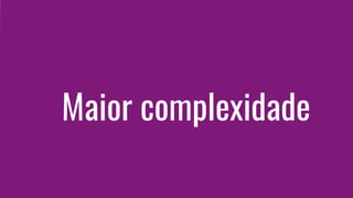 Maior complexidade
 