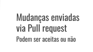 Mudanças enviadas
via Pull request
Podem ser aceitas ou não
 