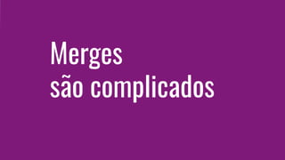 Merges
são complicados
 