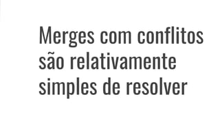 Merges com conflitos
são relativamente
simples de resolver
 