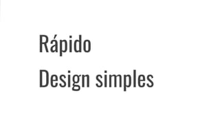 Rápido
Design simples
 