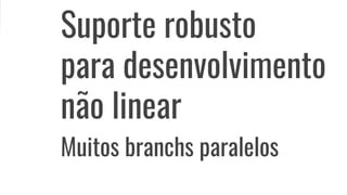 Suporte robusto
para desenvolvimento
não linear
Muitos branchs paralelos
 