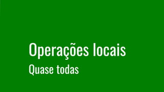 Operações locais
Quase todas
 