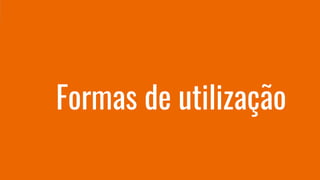 Formas de utilização
 
